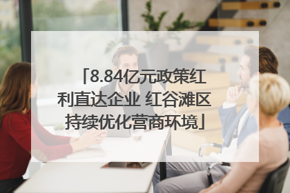 8.84亿元政策红利直达企业 红谷滩区持续优化营商环境