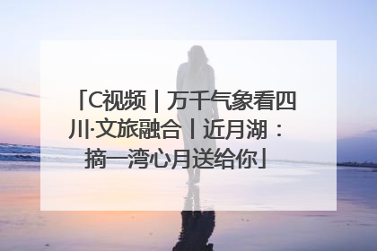 C视频｜万千气象看四川·文旅融合丨近月湖：摘一湾心月送给你