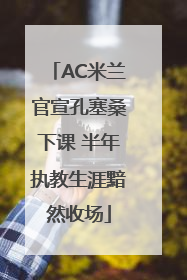 AC米兰官宣孔塞桑下课 半年执教生涯黯然收场