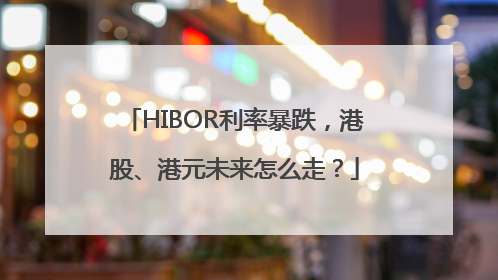 HIBOR利率暴跌，港股、港元未来怎么走？